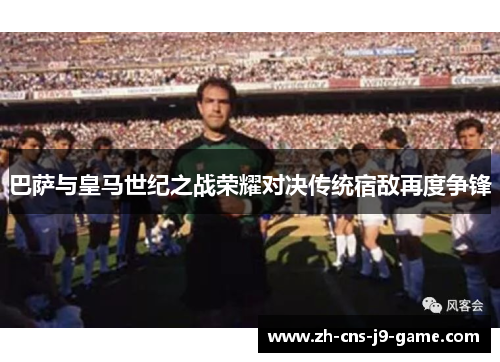 巴萨与皇马世纪之战荣耀对决传统宿敌再度争锋