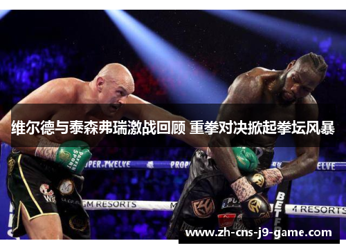 维尔德与泰森弗瑞激战回顾 重拳对决掀起拳坛风暴