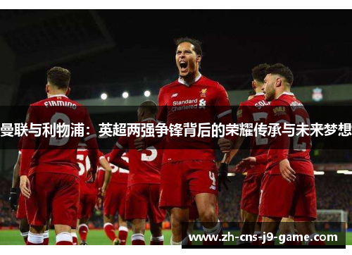 曼联与利物浦：英超两强争锋背后的荣耀传承与未来梦想