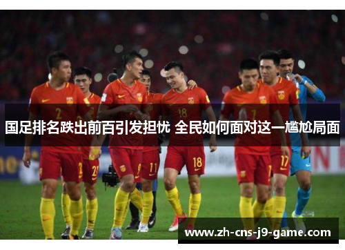 国足排名跌出前百引发担忧 全民如何面对这一尴尬局面
