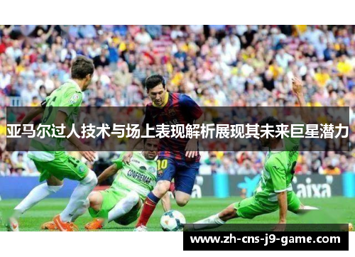 亚马尔过人技术与场上表现解析展现其未来巨星潜力