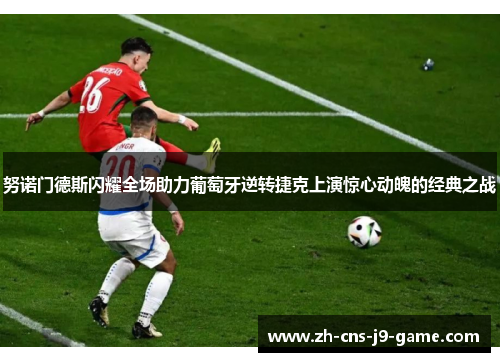 努诺门德斯闪耀全场助力葡萄牙逆转捷克上演惊心动魄的经典之战