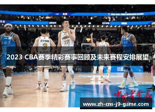 2023 CBA赛季精彩赛事回顾及未来赛程安排展望