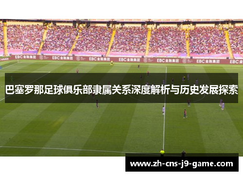 巴塞罗那足球俱乐部隶属关系深度解析与历史发展探索