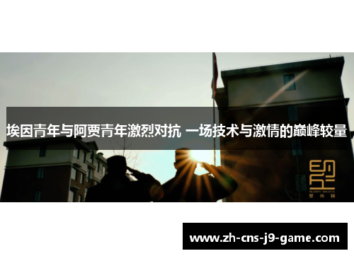 埃因青年与阿贾青年激烈对抗 一场技术与激情的巅峰较量