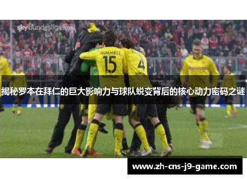 揭秘罗本在拜仁的巨大影响力与球队蜕变背后的核心动力密码之谜