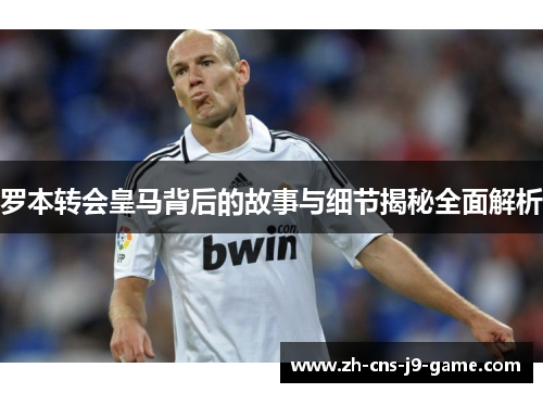 罗本转会皇马背后的故事与细节揭秘全面解析