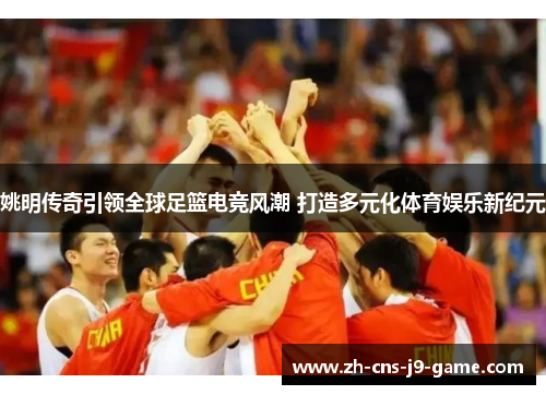 姚明传奇引领全球足篮电竞风潮 打造多元化体育娱乐新纪元