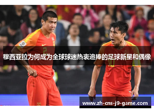 穆西亚拉为何成为全球球迷热衷追捧的足球新星和偶像