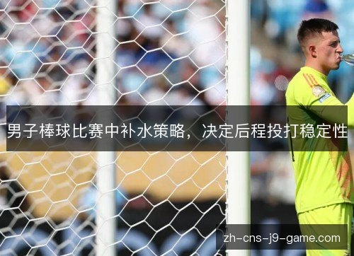 男子棒球比赛中补水策略，决定后程投打稳定性
